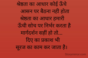 श्रेष्ठता का आधार कोई ऊँचे
     आसन पर बैठना नही होता
 श्रेष्ठता का आधार हमारी
    ऊँची सोच पर निर्भर करता है
मार्गदर्शन सहीं हो तो...
  दिए का प्रकाश भी
सूरज का काम कर जाता है।

