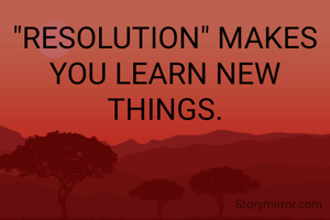 "RESOLUTION" MAKES YOU LEARN NEW THINGS.