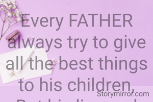 Every FATHER always try to give all the best things to his children,
But his live and affections always remain as hidden.