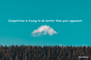 Competition is trying to do better than your opponent.