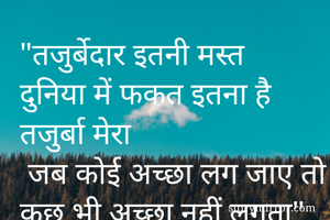 "तजुर्बेदार इतनी मस्त दुनिया में फकत इतना है तजुर्बा मेरा
 जब कोई अच्छा लग जाए तो कुछ भी अच्छा नहीं लगता"