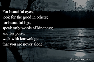For beautiful eyes,
look for the good in others;
for beautiful lips,
speak only words of kindness;
and for poise,
walk with knoweldge
that you are never alone.