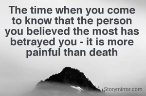 The time when you come to know that the person you believed the most has betrayed you - it is more painful than death