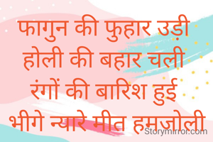 फागुन की फुहार उड़ी  होली की बहार चली 
रंगों की बारिश हुई 
भीगे न्यारे मीत हमजोली