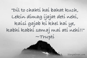"Dil to chahti hai bahat kuch,
Lekin dimag ijajat deti nehi,
kaisi gajab ki khel hai ye,
 kabhi kabhi samaj mai ati nehi!!"
~Trupti
