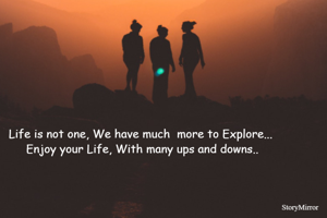 Life is not one, We have much  more to Explore... 
Enjoy your Life, With many ups and downs..