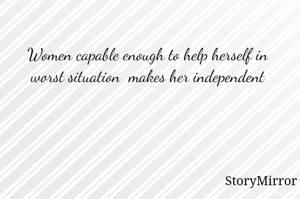 Women capable enough to help herself in worst situation  makes her independent