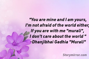 "You are mine and I am yours,
I'm not afraid of the world either, 
If you are with me "murali", 
I don't care about the world "
-Dhanjibhai Gadhia "Murali"