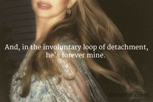 And, in the involuntary loop of detachment, he's forever mine. 