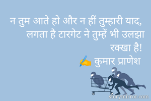 न तुम आते हो और न हीं तुम्हारी याद, 
लगता है टारगेट ने तुम्हें भी उलझा रक्खा है! 
✍️ कुमार प्राणेश 
