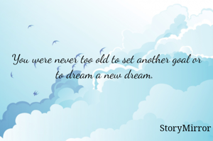 You were never too old to set another goal or to dream a new dream. 