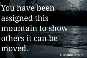 You have been assigned this mountain to show others it can be moved.