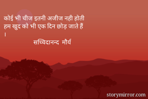 कोई भी चीज इतनी अजीज नही होती
हम खुद को भी एक दिन छोड़ जाते हैं
।
                    सच्चिदानन्द  मौर्य