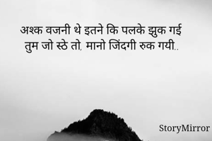 अश्क वजनी थे इतने कि पलके झुक गई
 तुम जो स्ठे तो, मानो जिंदगी रुक गयी..