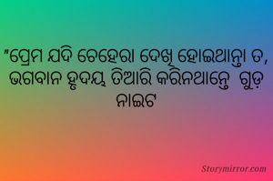 "ପ୍ରେମ ଯଦି ଚେହେରା ଦେଖି ହୋଇଥାନ୍ତା ତ, ଭଗବାନ ହୃଦୟ ତିଆରି କରିନଥାନ୍ତେ  ଗୁଡ଼ ନାଇଟ