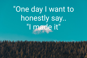 "One day I want to honestly say..
"I made it"