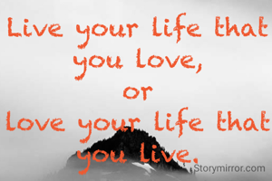 Live your life that you love,
or
love your life that you live.