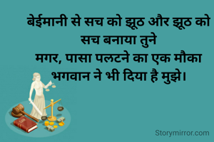 बेईमानी से सच को झूठ और झूठ को सच बनाया तुने
मगर, पासा पलटने का एक मौका भगवान ने भी दिया है मुझे।