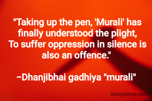 "Taking up the pen, 'Murali' has finally understood the plight,
To suffer oppression in silence is also an offence." 

-Dhanjibhai gadhiya "murali" 
