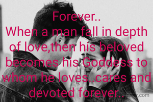 Forever..
When a man fall in depth of love,then his beloved becomes his Goddess to whom he loves..cares and devoted forever..