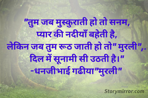"तुम जब मुस्कुराती हो तो सनम,
प्यार की नदीयाँ बहेती है,
लेकिन जब तुम रूठ जाती हो तो" मुरली",. दिल में सूनामी सी उठती है।"
-धनजीभाई गढीया"मुरली" 