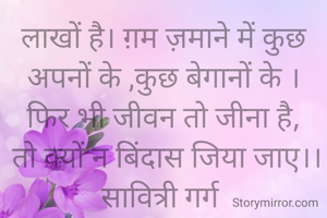 लाखों है। ग़म ज़माने में कुछ अपनों के ,कुछ बेगानों के ।
फिर भी जीवन तो जीना है,
 तो क्यों न बिंदास जिया जाए।।
सावित्री गर्ग 