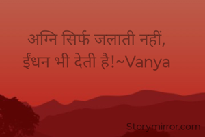 अग्नि सिर्फ जलाती नहीं,
ईंधन भी देती है!~Vanya