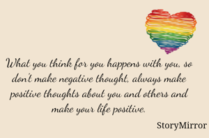 What you think for you happens with you, so don't make negative thought, always make positive thoughts about you and others and make your life positive.
