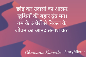 छोड़ कर उदासी का आलम, 
खुशियों की बहार ढूंढ मन। 
गम के अंधेरों से निकल के, 
जीवन का आनंद तलाश कर। 


Bhawana Raizada