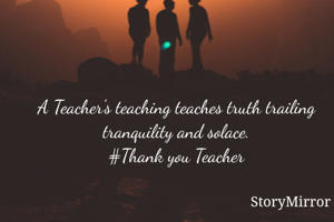 A Teacher's teaching teaches truth trailing tranquility and solace.
#Thank you Teacher