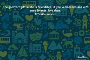 The greatest gift in life is friendship. If you've been blessed with good friends, love them.
@Shikha Mishra