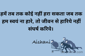हमें तब तक कोई नहीं हरा सकता जब तक हम स्वयं ना हारे, तो जीवन से हारिये नहीं संघर्ष करिये। 

Aishani