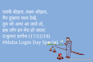 पलकें बोझल, लक्ष्य ओझल,
नैन तुम्हारा रस्ता देखे, 
तुम जो अगर आ जाते तो, 
इक लॉग इन मेरा हो जाता! 
©कुमार प्राणेश (17/12/19)
#Maha Login Day Special