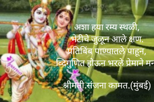 अशा हया रम्य स्थळी,
भेटीचे जुळून आले क्षण.
प्रतिबिंब पाण्यातले पाहून,
व्दिगुणित होऊन भरले प्रेमाने मन.

श्रीमती.संजना कामत.(मुंबई)
