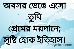 অবসর ভেঙে এসো তুমি
প্রেমের ময়দানে;
সৃষ্টি হোক ইতিহাস।
