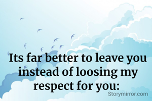 Its far better to leave you instead of loosing my respect for you: 