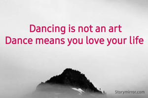 Dancing is not an art
Dance means you love your life 