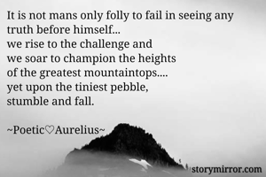 It is not mans only folly to fail in seeing any truth before himself...
we rise to the challenge and
we soar to champion the heights 
of the greatest mountaintops....
yet upon the tiniest pebble, 
stumble and fall.

~Poetic♡Aurelius~