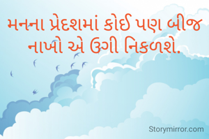 મનના પ્રેદશમાં કોઈ પણ બીજ નાખો એ ઉગી નિકળશે.