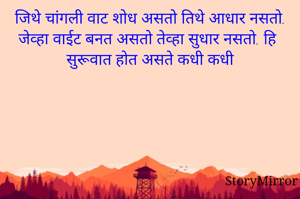 जिथे चांगली वाट शोध असतो तिथे आधार नसतो. जेव्हा वाईट बनत असतो तेव्हा सुधार नसतो. हि सुरूवात होत असते कधी कधी