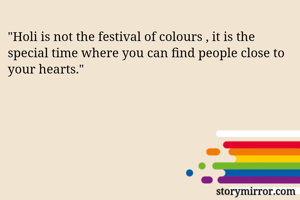 "Holi is not the festival of colours , it is the special time where you can find people close to your hearts."