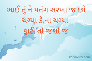 ભાઈ તું ને પતંગ સરખા જ છો
ચગ્યા કે ના ચગ્યા 
ફાટી તો જશો જ