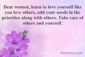 Dear women, learn to love yourself like you love others, add your needs in the priorities along with others. Take care of others and yourself.