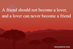 A friend should not become a lover, and a lover can never become a friend