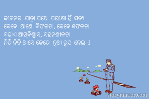 ଜୀବନର  ଯାତ୍ରା ପଥେ  ପରୀକ୍ଷା ହିଁ  ସତ୍ୟ 
କେବେ  ଆଣେ  ବିଫଳତା, କେବେ ସଫଳତା 
ବଢାଏ ଆତ୍ମବିଶ୍ୱାସ, ସହନଶୀଳତା 
ନିତି ନିତି ଆସେ କେତେ  ନୂଆ ରୂପ  ନେଇ  l