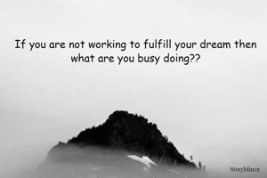 If you are not working to fulfill your dream then what are you busy doing??