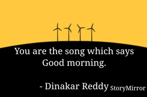 You are the song which says Good morning.

- Dinakar Reddy