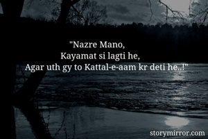                       "Nazre Mano, 
                  Kayamat si lagti he,
  Agar uth gy to Kattal-e-aam kr deti he..!"