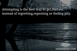 Attempting is the best way to get,Success instead of regretting,repenting or feeling pity.