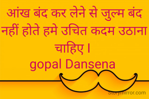 आंख बंद कर लेने से जुल्म बंद नहीं होते हमे उचित कदम उठाना चाहिए I 
gopal Dansena 